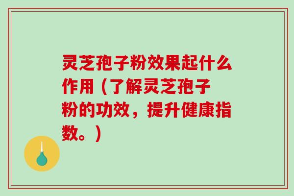 灵芝孢子粉效果起什么作用 (了解灵芝孢子粉的功效，提升健康指数。)-第1张图片-破壁灵芝孢子粉研究指南