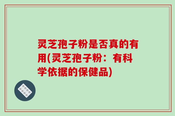 灵芝孢子粉是否真的有用(灵芝孢子粉:有科学依据的保健品)-第1张图片-破壁灵芝孢子粉研究指南 灵芝孢子粉是否真的有用(灵芝孢子粉:有科学依据的保健品)-第1张图片-破壁灵芝孢子粉研究指南