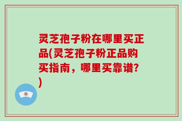 灵芝孢子粉在哪里买正品(灵芝孢子粉正品购买指南,哪里买靠谱?)-第1张图片-破壁灵芝孢子粉研究指南 灵芝孢子粉在哪里买正品(灵芝孢子粉正品购买指南,哪里买靠谱?)-第1张图片-破壁灵芝孢子粉研究指南