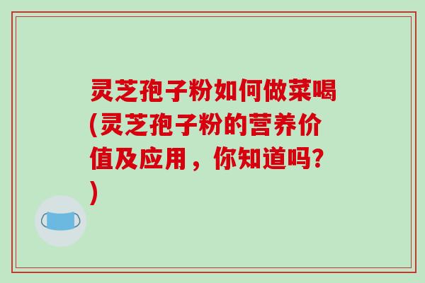 灵芝孢子粉如何做菜喝(灵芝孢子粉的营养价值及应用,你知道吗?)-第1张图片-破壁灵芝孢子粉研究指南 灵芝孢子粉如何做菜喝(灵芝孢子粉的营养价值及应用,你知道吗?)-第1张图片-破壁灵芝孢子粉研究指南