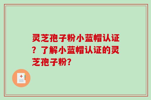灵芝孢子粉小蓝帽认证?了解小蓝帽认证的灵芝孢子粉?-第1张图片-破壁灵芝孢子粉研究指南 灵芝孢子粉小蓝帽认证?了解小蓝帽认证的灵芝孢子粉?-第1张图片-破壁灵芝孢子粉研究指南
