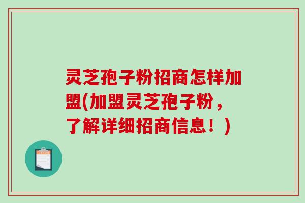 灵芝孢子粉招商怎样加盟(加盟灵芝孢子粉,了解详细招商信息!)-第1张图片-破壁灵芝孢子粉研究指南 灵芝孢子粉招商怎样加盟(加盟灵芝孢子粉,了解详细招商信息!)-第1张图片-破壁灵芝孢子粉研究指南