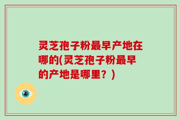 灵芝孢子粉最早产地在哪的(灵芝孢子粉最早的产地是哪里?)-第1张图片-破壁灵芝孢子粉研究指南 灵芝孢子粉最早产地在哪的(灵芝孢子粉最早的产地是哪里?)-第1张图片-破壁灵芝孢子粉研究指南
