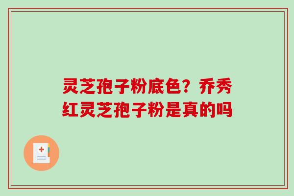 灵芝孢子粉底色?乔秀红灵芝孢子粉是真的吗-第1张图片-破壁灵芝孢子粉研究指南 灵芝孢子粉底色?乔秀红灵芝孢子粉是真的吗-第1张图片-破壁灵芝孢子粉研究指南