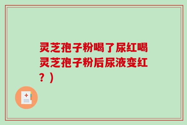 灵芝孢子粉喝了尿红喝灵芝孢子粉后尿液变红?)-第1张图片-破壁灵芝孢子粉研究指南 灵芝孢子粉喝了尿红喝灵芝孢子粉后尿液变红?)-第1张图片-破壁灵芝孢子粉研究指南