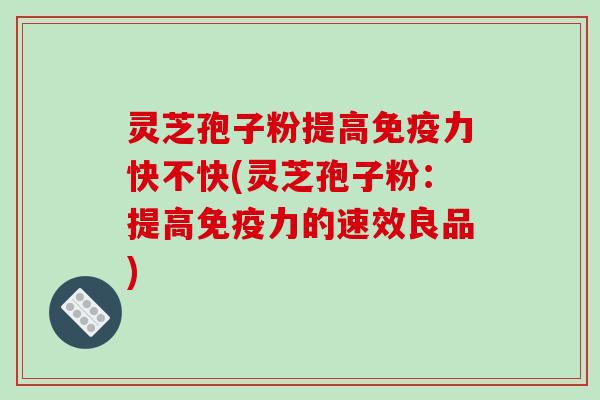 灵芝孢子粉提高免疫力快不快(灵芝孢子粉：提高免疫力的速效良品)-第1张图片-破壁灵芝孢子粉研究指南