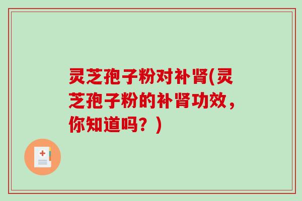 灵芝孢子粉对补肾(灵芝孢子粉的补肾功效,你知道吗?)-第1张图片-破壁灵芝孢子粉研究指南 灵芝孢子粉对补肾(灵芝孢子粉的补肾功效,你知道吗?)-第1张图片-破壁灵芝孢子粉研究指南