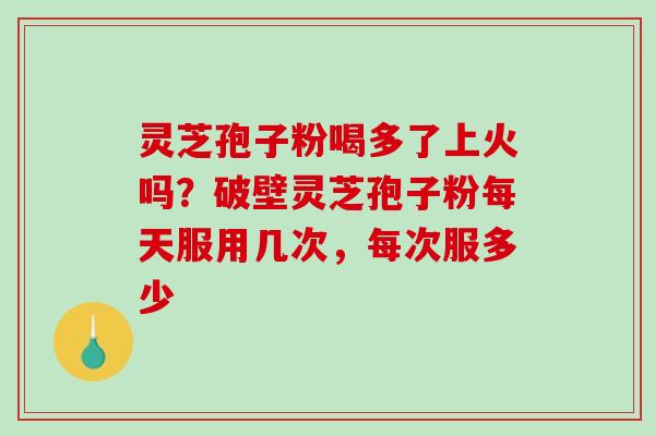 灵芝孢子粉喝多了上火吗?破壁灵芝孢子粉每天服用几次,每次服多少-第1张图片-破壁灵芝孢子粉研究指南 灵芝孢子粉喝多了上火吗?破壁灵芝孢子粉每天服用几次,每次服多少-第1张图片-破壁灵芝孢子粉研究指南