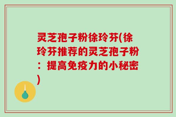 灵芝孢子粉徐玲芬(徐玲芬推荐的灵芝孢子粉:提高免疫力的小秘密)-第1张图片-破壁灵芝孢子粉研究指南 灵芝孢子粉徐玲芬(徐玲芬推荐的灵芝孢子粉:提高免疫力的小秘密)-第1张图片-破壁灵芝孢子粉研究指南
