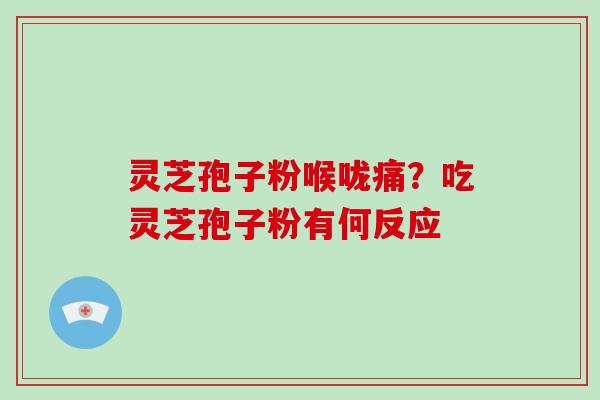 灵芝孢子粉喉咙痛？吃灵芝孢子粉有何反应-第1张图片-破壁灵芝孢子粉研究指南