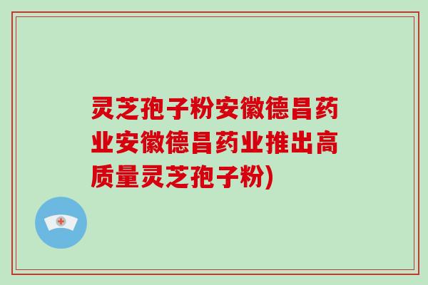灵芝孢子粉安徽德昌药业安徽德昌药业推出高质量灵芝孢子粉)-第1张图片-破壁灵芝孢子粉研究指南