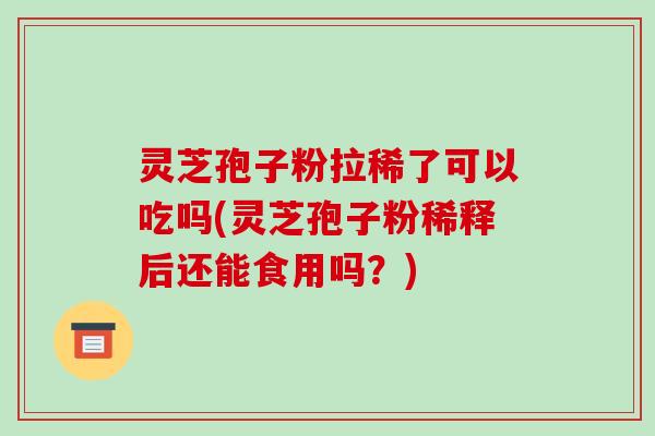 灵芝孢子粉拉稀了可以吃吗(灵芝孢子粉稀释后还能食用吗?)-第1张图片-破壁灵芝孢子粉研究指南 灵芝孢子粉拉稀了可以吃吗(灵芝孢子粉稀释后还能食用吗?)-第1张图片-破壁灵芝孢子粉研究指南