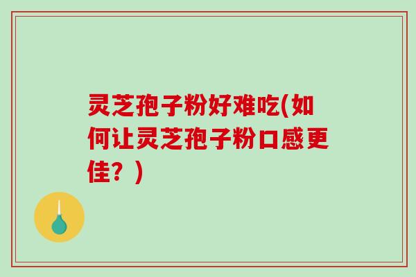 灵芝孢子粉好难吃(如何让灵芝孢子粉口感更佳?)-第1张图片-破壁灵芝孢子粉研究指南 灵芝孢子粉好难吃(如何让灵芝孢子粉口感更佳?)-第1张图片-破壁灵芝孢子粉研究指南