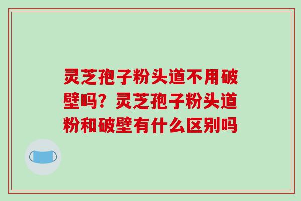 灵芝孢子粉头道不用破壁吗?灵芝孢子粉头道粉和破壁有什么区别吗-第1张图片-破壁灵芝孢子粉研究指南 灵芝孢子粉头道不用破壁吗?灵芝孢子粉头道粉和破壁有什么区别吗-第1张图片-破壁灵芝孢子粉研究指南