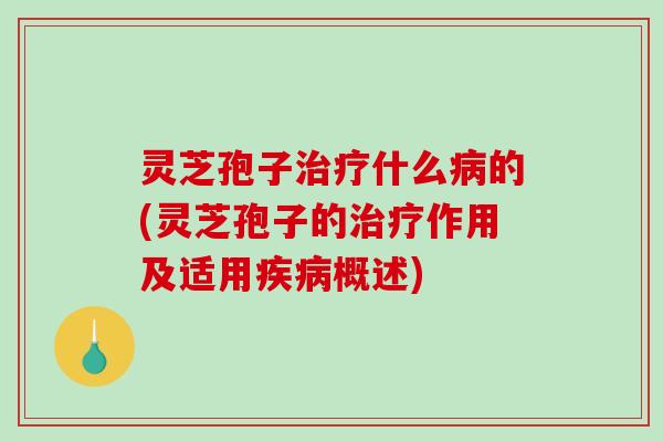 灵芝孢子治疗什么病的(灵芝孢子的治疗作用及适用疾病概述)-第1张图片-破壁灵芝孢子粉研究指南 灵芝孢子治疗什么病的(灵芝孢子的治疗作用及适用疾病概述)-第1张图片-破壁灵芝孢子粉研究指南