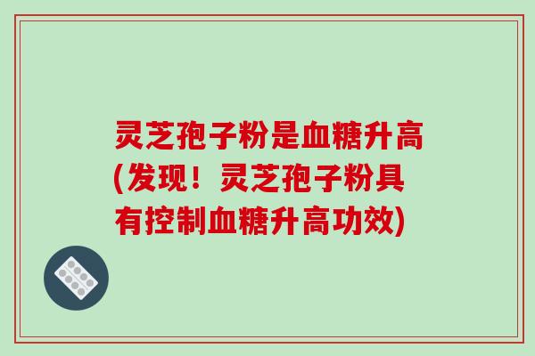 灵芝孢子粉是血糖升高(发现!灵芝孢子粉具有控制血糖升高功效)-第1张图片-破壁灵芝孢子粉研究指南 灵芝孢子粉是血糖升高(发现!灵芝孢子粉具有控制血糖升高功效)-第1张图片-破壁灵芝孢子粉研究指南