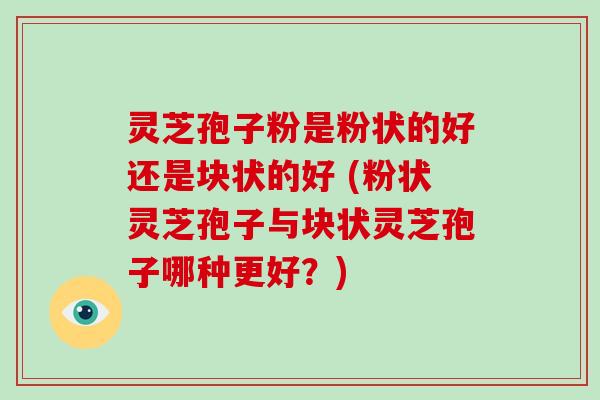 灵芝孢子粉是粉状的好还是块状的好 (粉状灵芝孢子与块状灵芝孢子哪种更好?)-第1张图片-破壁灵芝孢子粉研究指南 灵芝孢子粉是粉状的好还是块状的好 (粉状灵芝孢子与块状灵芝孢子哪种更好?)-第1张图片-破壁灵芝孢子粉研究指南