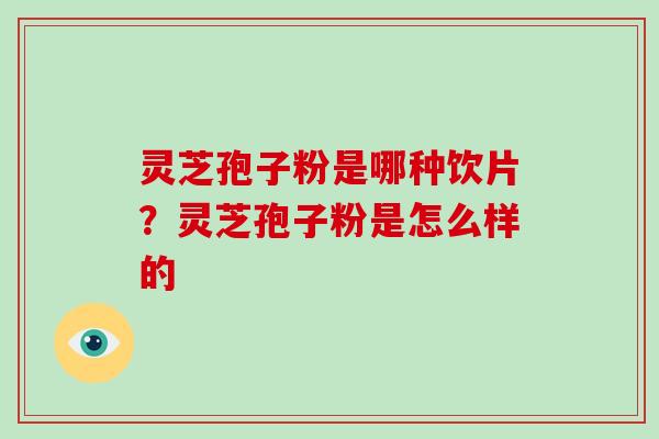 灵芝孢子粉是哪种饮片?灵芝孢子粉是怎么样的-第1张图片-破壁灵芝孢子粉研究指南 灵芝孢子粉是哪种饮片?灵芝孢子粉是怎么样的-第1张图片-破壁灵芝孢子粉研究指南
