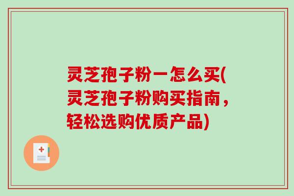 灵芝孢子粉一怎么买(灵芝孢子粉购买指南,轻松选购优质产品)-第1张图片-破壁灵芝孢子粉研究指南 灵芝孢子粉一怎么买(灵芝孢子粉购买指南,轻松选购优质产品)-第1张图片-破壁灵芝孢子粉研究指南