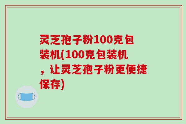 灵芝孢子粉100克包装机(100克包装机,让灵芝孢子粉更便捷保存)-第1张图片-破壁灵芝孢子粉研究指南 灵芝孢子粉100克包装机(100克包装机,让灵芝孢子粉更便捷保存)-第1张图片-破壁灵芝孢子粉研究指南