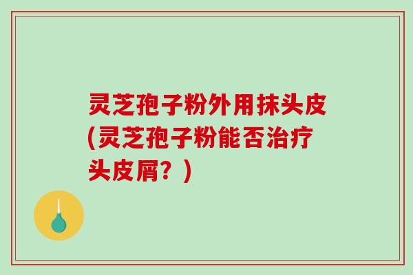 灵芝孢子粉外用抹头皮(灵芝孢子粉能否治疗头皮屑?)-第1张图片-破壁灵芝孢子粉研究指南 灵芝孢子粉外用抹头皮(灵芝孢子粉能否治疗头皮屑?)-第1张图片-破壁灵芝孢子粉研究指南
