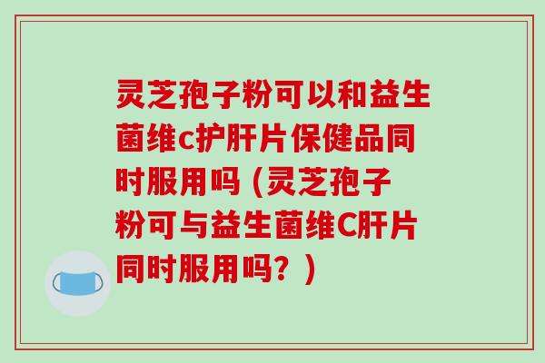 灵芝孢子粉可以和益生菌维c护肝片保健品同时服用吗 (灵芝孢子粉可与益生菌维C肝片同时服用吗?)-第1张图片-破壁灵芝孢子粉研究指南 灵芝孢子粉可以和益生菌维c护肝片保健品同时服用吗 (灵芝孢子粉可与益生菌维C肝片同时服用吗?)-第1张图片-破壁灵芝孢子粉研究指南