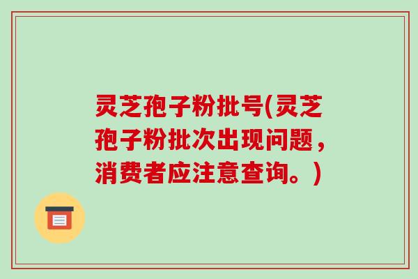 灵芝孢子粉批号(灵芝孢子粉批次出现问题,消费者应注意查询。)-第1张图片-破壁灵芝孢子粉研究指南 灵芝孢子粉批号(灵芝孢子粉批次出现问题,消费者应注意查询。)-第1张图片-破壁灵芝孢子粉研究指南