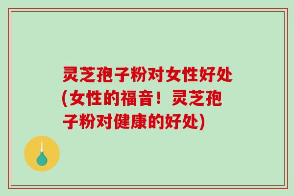 灵芝孢子粉对女性好处(女性的福音!灵芝孢子粉对健康的好处)-第1张图片-破壁灵芝孢子粉研究指南 灵芝孢子粉对女性好处(女性的福音!灵芝孢子粉对健康的好处)-第1张图片-破壁灵芝孢子粉研究指南