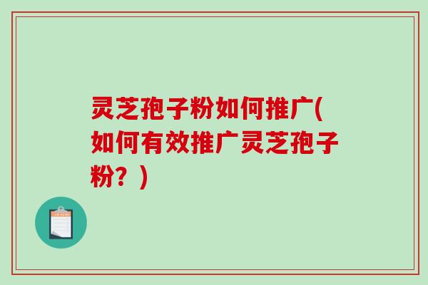 灵芝孢子粉如何推广(如何有效推广灵芝孢子粉?)-第1张图片-破壁灵芝孢子粉研究指南 灵芝孢子粉如何推广(如何有效推广灵芝孢子粉?)-第1张图片-破壁灵芝孢子粉研究指南