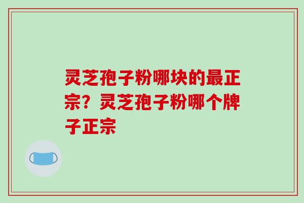 灵芝孢子粉哪块的最正宗?灵芝孢子粉哪个牌子正宗-第1张图片-破壁灵芝孢子粉研究指南 灵芝孢子粉哪块的最正宗?灵芝孢子粉哪个牌子正宗-第1张图片-破壁灵芝孢子粉研究指南
