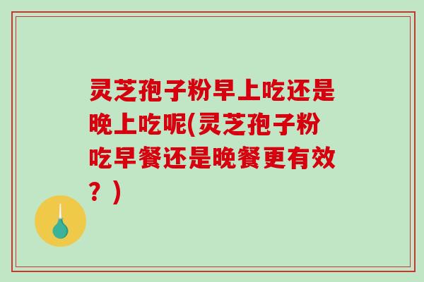 灵芝孢子粉早上吃还是晚上吃呢(灵芝孢子粉吃早餐还是晚餐更有效?)-第1张图片-破壁灵芝孢子粉研究指南 灵芝孢子粉早上吃还是晚上吃呢(灵芝孢子粉吃早餐还是晚餐更有效?)-第1张图片-破壁灵芝孢子粉研究指南