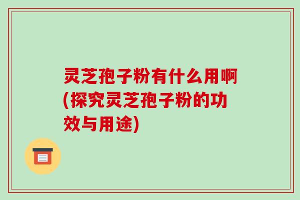 灵芝孢子粉有什么用啊(探究灵芝孢子粉的功效与用途)-第1张图片-破壁灵芝孢子粉研究指南 灵芝孢子粉有什么用啊(探究灵芝孢子粉的功效与用途)-第1张图片-破壁灵芝孢子粉研究指南