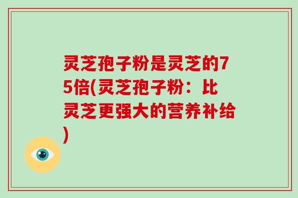 灵芝孢子粉是灵芝的75倍(灵芝孢子粉:比灵芝更强大的营养补给)-第1张图片-破壁灵芝孢子粉研究指南 灵芝孢子粉是灵芝的75倍(灵芝孢子粉:比灵芝更强大的营养补给)-第1张图片-破壁灵芝孢子粉研究指南