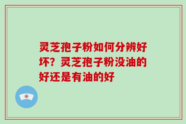 灵芝孢子粉如何分辨好坏?灵芝孢子粉没油的好还是有油的好-第1张图片-破壁灵芝孢子粉研究指南 灵芝孢子粉如何分辨好坏?灵芝孢子粉没油的好还是有油的好-第1张图片-破壁灵芝孢子粉研究指南