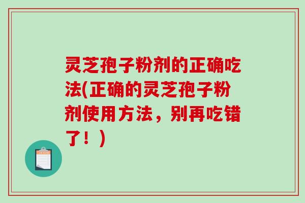 灵芝孢子粉剂的正确吃法(正确的灵芝孢子粉剂使用方法,别再吃错了!)-第1张图片-破壁灵芝孢子粉研究指南 灵芝孢子粉剂的正确吃法(正确的灵芝孢子粉剂使用方法,别再吃错了!)-第1张图片-破壁灵芝孢子粉研究指南