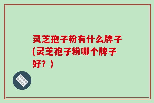 灵芝孢子粉有什么牌子(灵芝孢子粉哪个牌子好？)-第1张图片-破壁灵芝孢子粉研究指南
