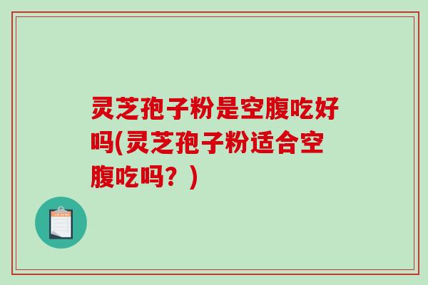 灵芝孢子粉是空腹吃好吗(灵芝孢子粉适合空腹吃吗？)-第1张图片-破壁灵芝孢子粉研究指南