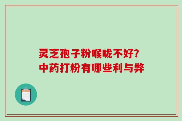 灵芝孢子粉喉咙不好？中药打粉有哪些利与弊-第1张图片-破壁灵芝孢子粉研究指南