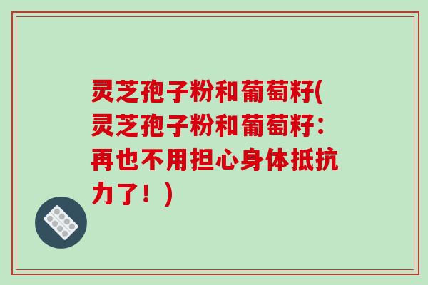 灵芝孢子粉和葡萄籽(灵芝孢子粉和葡萄籽:再也不用担心身体抵抗力了!)-第1张图片-破壁灵芝孢子粉研究指南 灵芝孢子粉和葡萄籽(灵芝孢子粉和葡萄籽:再也不用担心身体抵抗力了!)-第1张图片-破壁灵芝孢子粉研究指南