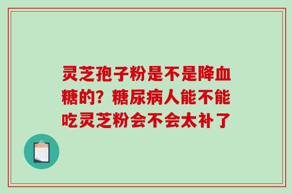 灵芝孢子粉是不是降血糖的?糖尿病人能不能吃灵芝粉会不会太补了-第1张图片-破壁灵芝孢子粉研究指南 灵芝孢子粉是不是降血糖的?糖尿病人能不能吃灵芝粉会不会太补了-第1张图片-破壁灵芝孢子粉研究指南