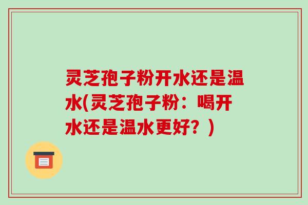 灵芝孢子粉开水还是温水(灵芝孢子粉:喝开水还是温水更好?)-第1张图片-破壁灵芝孢子粉研究指南 灵芝孢子粉开水还是温水(灵芝孢子粉:喝开水还是温水更好?)-第1张图片-破壁灵芝孢子粉研究指南