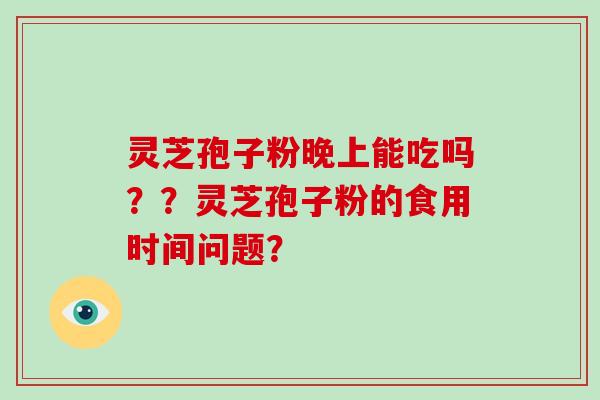 灵芝孢子粉晚上能吃吗??灵芝孢子粉的食用时间问题?-第1张图片-破壁灵芝孢子粉研究指南 灵芝孢子粉晚上能吃吗??灵芝孢子粉的食用时间问题?-第1张图片-破壁灵芝孢子粉研究指南