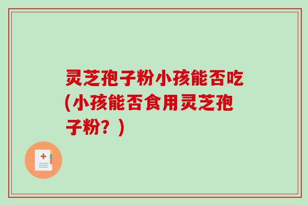 灵芝孢子粉小孩能否吃(小孩能否食用灵芝孢子粉？)-第1张图片-破壁灵芝孢子粉研究指南