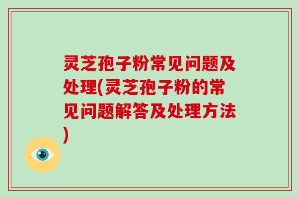 灵芝孢子粉常见问题及处理(灵芝孢子粉的常见问题解答及处理方法)-第1张图片-破壁灵芝孢子粉研究指南 灵芝孢子粉常见问题及处理(灵芝孢子粉的常见问题解答及处理方法)-第1张图片-破壁灵芝孢子粉研究指南