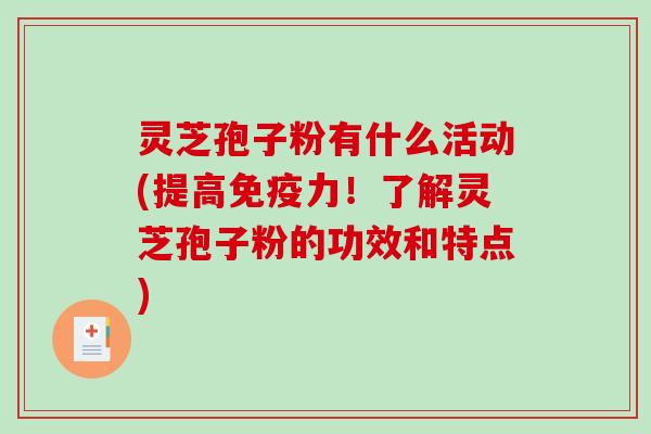 灵芝孢子粉有什么活动(提高免疫力！了解灵芝孢子粉的功效和特点)-第1张图片-破壁灵芝孢子粉研究指南