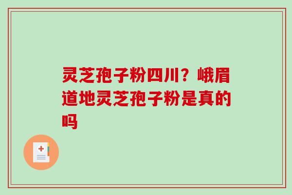 灵芝孢子粉四川?峨眉道地灵芝孢子粉是真的吗-第1张图片-破壁灵芝孢子粉研究指南 灵芝孢子粉四川?峨眉道地灵芝孢子粉是真的吗-第1张图片-破壁灵芝孢子粉研究指南