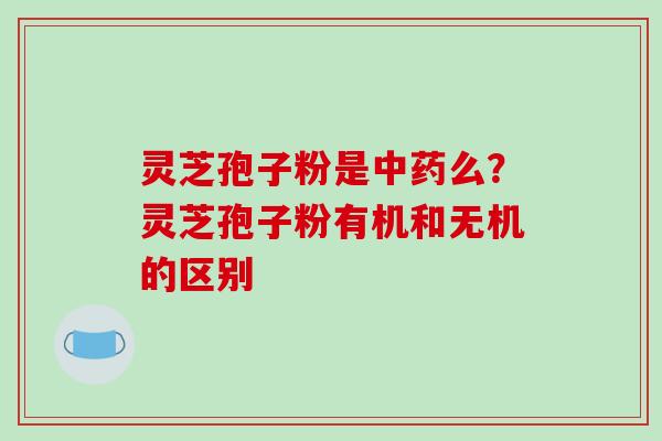灵芝孢子粉是中药么?灵芝孢子粉有机和无机的区别-第1张图片-破壁灵芝孢子粉研究指南 灵芝孢子粉是中药么?灵芝孢子粉有机和无机的区别-第1张图片-破壁灵芝孢子粉研究指南
