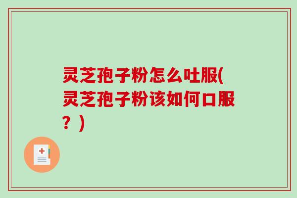 灵芝孢子粉怎么吐服(灵芝孢子粉该如何口服？)-第1张图片-破壁灵芝孢子粉研究指南