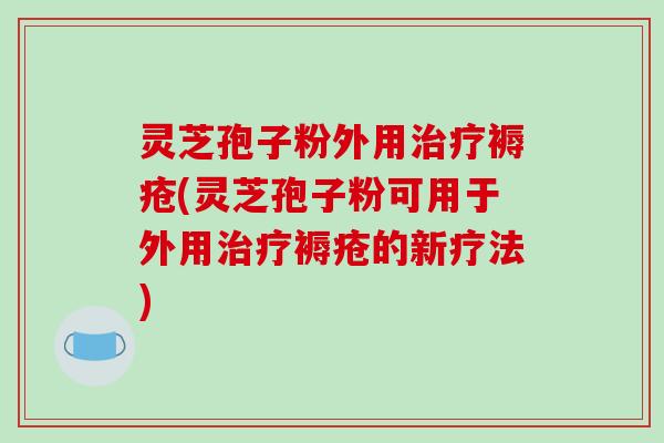 灵芝孢子粉外用治疗褥疮(灵芝孢子粉可用于外用治疗褥疮的新疗法)-第1张图片-破壁灵芝孢子粉研究指南 灵芝孢子粉外用治疗褥疮(灵芝孢子粉可用于外用治疗褥疮的新疗法)-第1张图片-破壁灵芝孢子粉研究指南