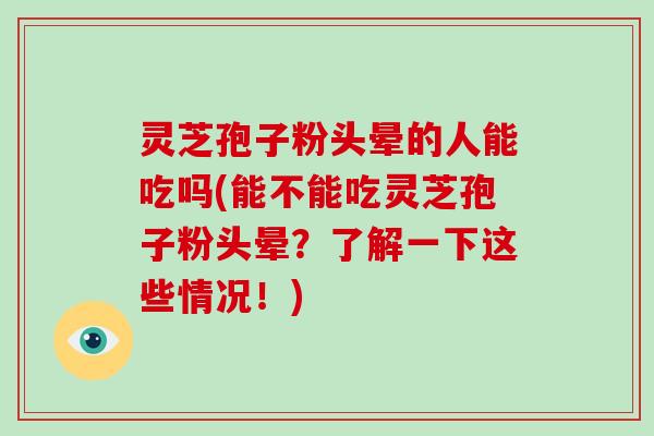 灵芝孢子粉头晕的人能吃吗(能不能吃灵芝孢子粉头晕?了解一下这些情况!)-第1张图片-破壁灵芝孢子粉研究指南 灵芝孢子粉头晕的人能吃吗(能不能吃灵芝孢子粉头晕?了解一下这些情况!)-第1张图片-破壁灵芝孢子粉研究指南